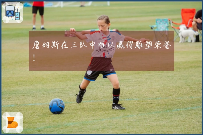 詹姆斯在三队中难以赢得雕塑荣誉！