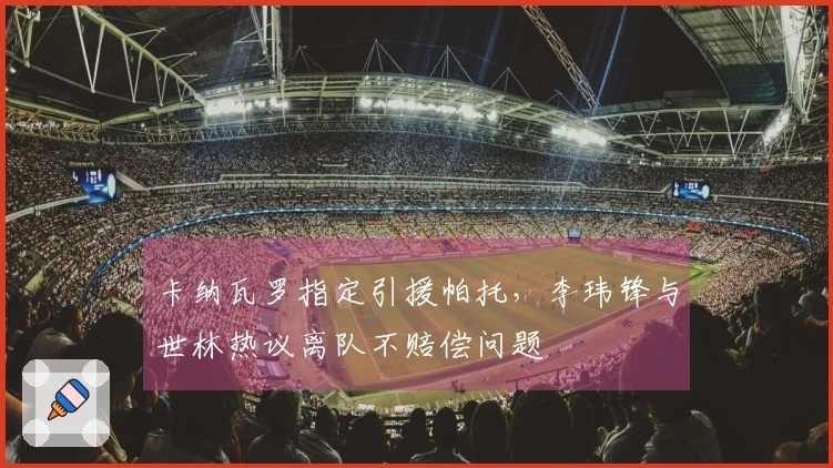 卡纳瓦罗指定引援帕托，李玮锋与世林热议离队不赔偿问题