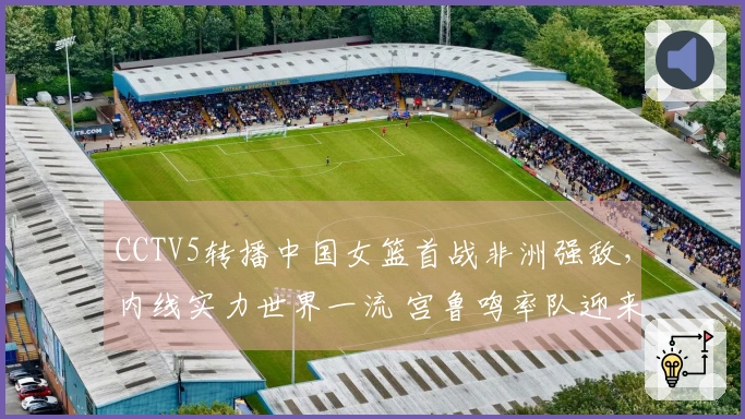 CCTV5转播中国女篮首战非洲强敌，内线实力世界一流 宫鲁鸣率队迎来胜利开局