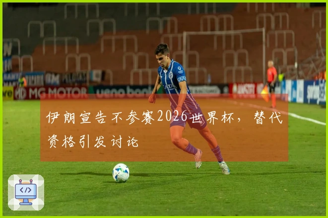 伊朗宣告不参赛2026世界杯，替代资格引发讨论
