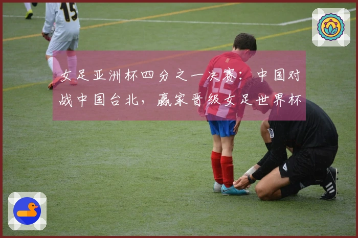 女足亚洲杯四分之一决赛：中国对战中国台北，赢家晋级女足世界杯