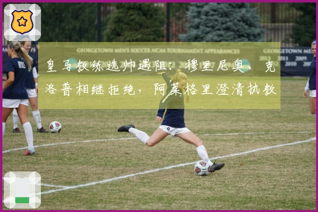 皇马教练选帅遇阻：穆里尼奥、克洛普相继拒绝，阿莱格里澄清执教传闻