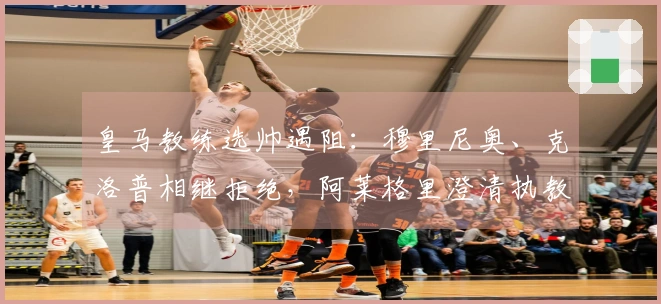 皇马教练选帅遇阻：穆里尼奥、克洛普相继拒绝，阿莱格里澄清执教传闻