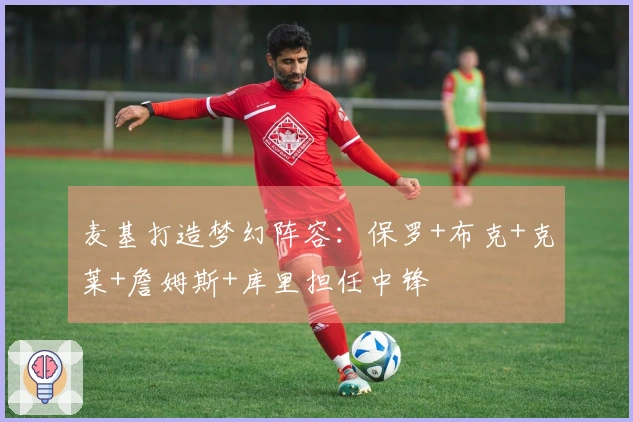 麦基打造梦幻阵容：保罗+布克+克莱+詹姆斯+库里担任中锋