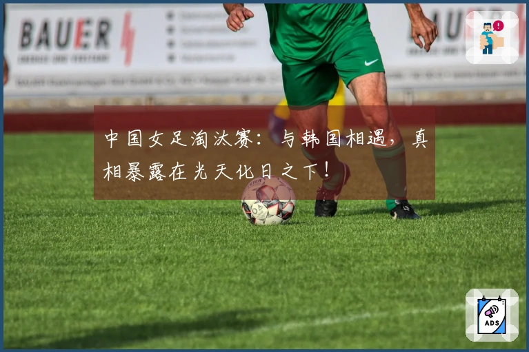 中国女足淘汰赛：与韩国相遇，真相暴露在光天化日之下！