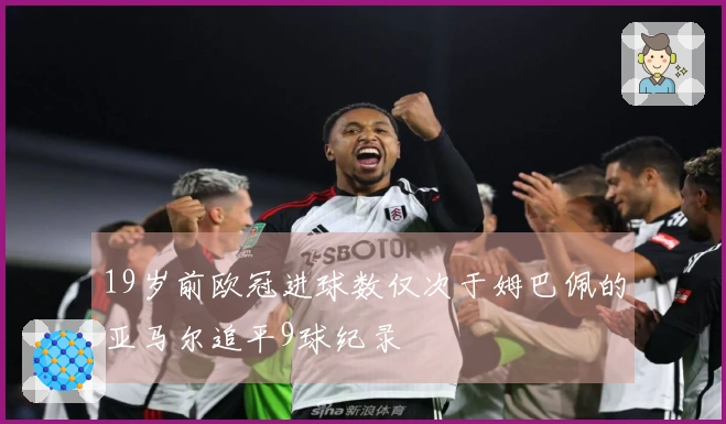 19岁前欧冠进球数仅次于姆巴佩的亚马尔追平9球纪录