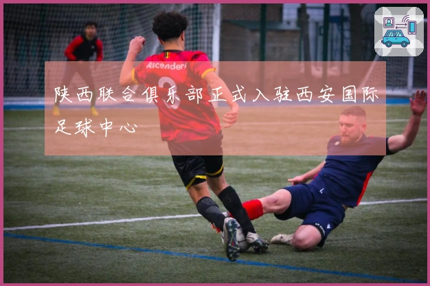 陕西联合俱乐部正式入驻西安国际足球中心