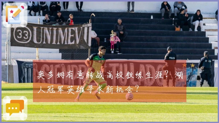 奥多姆有意转战高校教练生涯？湖人冠军英雄寻求新机会？