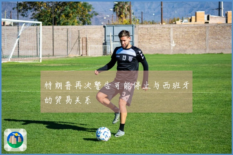 特朗普再次警告可能停止与西班牙的贸易关系